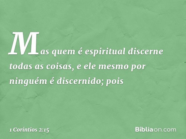 Mas quem é espiritual discerne todas as coisas, e ele mesmo por ninguém é discernido; pois -- 1 Coríntios 2:15