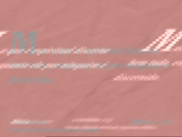 Mas o que é espiritual discerne bem tudo, enquanto ele por ninguém é discernido.