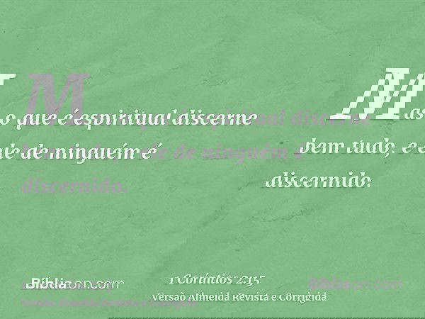 Mas o que é espiritual discerne bem tudo, e ele de ninguém é discernido.