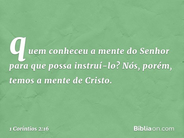 "quem conheceu a mente
do Senhor
para que possa instruí-lo?"
Nós, porém, temos a mente de Cristo. -- 1 Coríntios 2:16