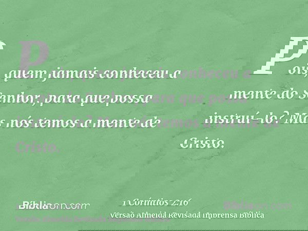 Pois, quem jamais conheceu a mente do Senhor, para que possa instruí-lo? Mas nós temos a mente de Cristo.