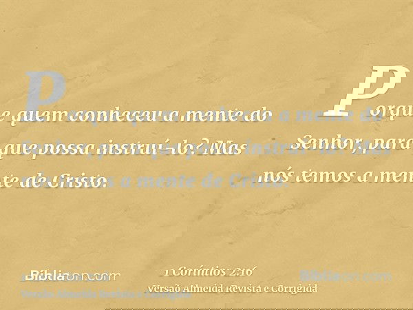 Porque quem conheceu a mente do Senhor, para que possa instruí-lo? Mas nós temos a mente de Cristo.
