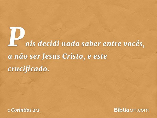 Pois decidi nada saber entre vocês, a não ser Jesus Cristo, e este crucificado. -- 1 Coríntios 2:2