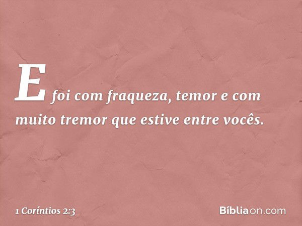 E foi com fraqueza, temor e com muito tremor que estive entre vocês. -- 1 Coríntios 2:3