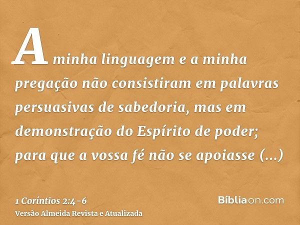 A minha linguagem e a minha pregação não consistiram em palavras persuasivas de sabedoria, mas em demonstração do Espírito de poder;para que a vossa fé não se a