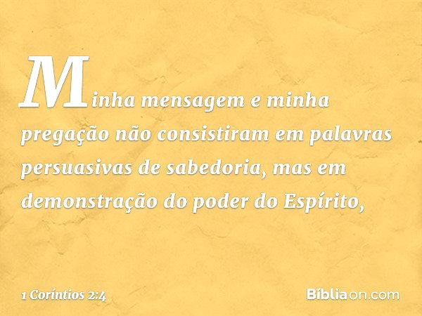 Minha mensagem e minha pregação não consistiram em palavras persuasivas de sabedoria, mas em demonstração do poder do Espírito, -- 1 Coríntios 2:4