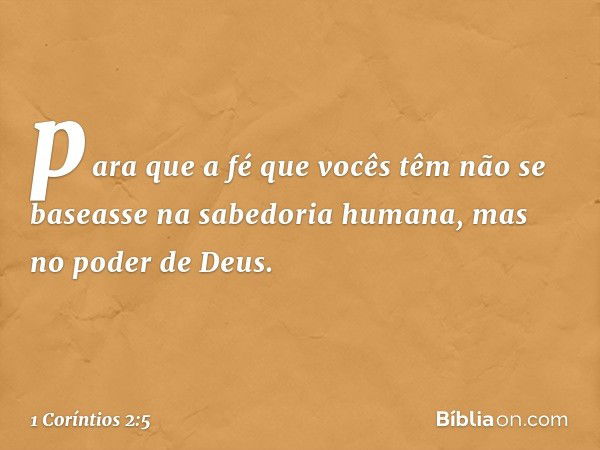 para que a fé que vocês têm não se baseasse na sabedoria humana, mas no poder de Deus. -- 1 Coríntios 2:5