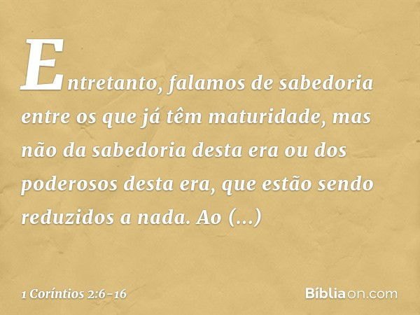 Entretanto, falamos de sabedoria entre os que já têm maturidade, mas não da sabedoria desta era ou dos poderosos desta era, que estão sendo reduzidos a nada. Ao