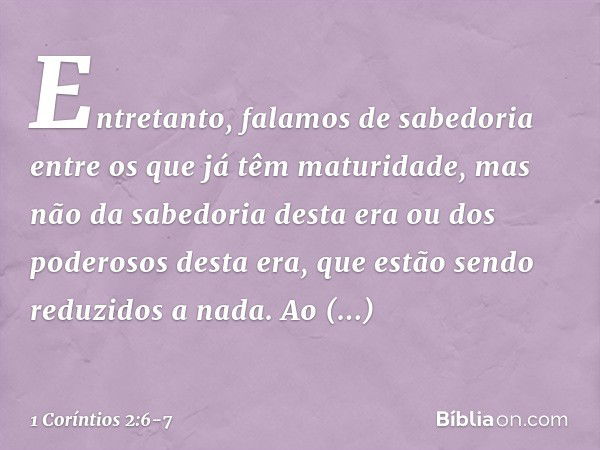 Entretanto, falamos de sabedoria entre os que já têm maturidade, mas não da sabedoria desta era ou dos poderosos desta era, que estão sendo reduzidos a nada. Ao