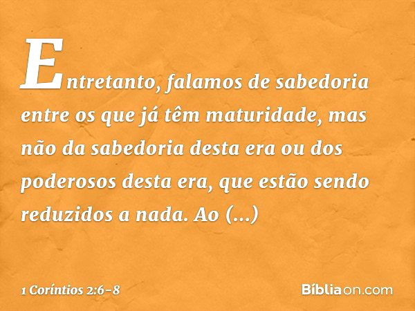 Entretanto, falamos de sabedoria entre os que já têm maturidade, mas não da sabedoria desta era ou dos poderosos desta era, que estão sendo reduzidos a nada. Ao