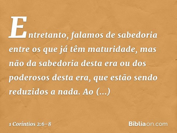 Entretanto, falamos de sabedoria entre os que já têm maturidade, mas não da sabedoria desta era ou dos poderosos desta era, que estão sendo reduzidos a nada. Ao