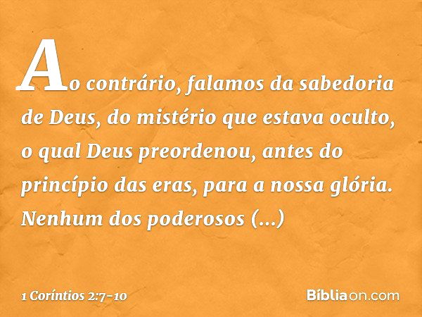 Ao contrário, falamos da sabedoria de Deus, do mistério que estava oculto, o qual Deus preordenou, antes do princípio das eras, para a nossa glória. Nenhum dos 