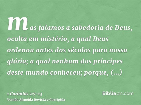 mas falamos a sabedoria de Deus, oculta em mistério, a qual Deus ordenou antes dos séculos para nossa glória;a qual nenhum dos príncipes deste mundo conheceu; p