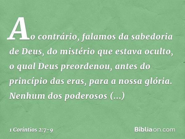 Ao contrário, falamos da sabedoria de Deus, do mistério que estava oculto, o qual Deus preordenou, antes do princípio das eras, para a nossa glória. Nenhum dos 