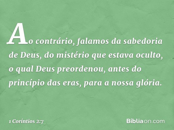 Ao contrário, falamos da sabedoria de Deus, do mistério que estava oculto, o qual Deus preordenou, antes do princípio das eras, para a nossa glória. -- 1 Corínt