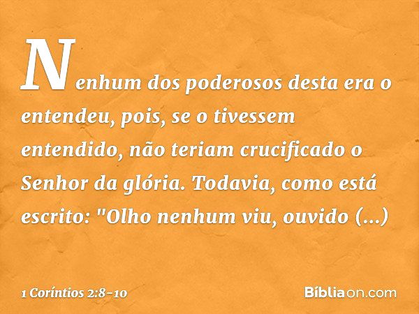 Nenhum dos poderosos desta era o entendeu, pois, se o tivessem entendido, não teriam crucificado o Senhor da glória. Todavia, como está escrito:
"Olho nenhum vi