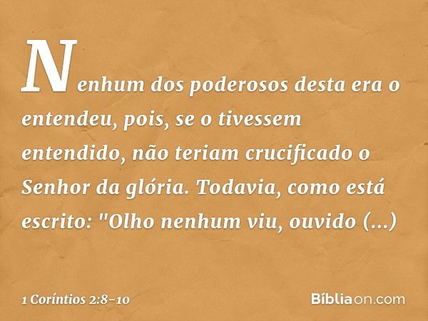 Nenhum dos poderosos desta era o entendeu, pois, se o tivessem entendido, não teriam crucificado o Senhor da glória. Todavia, como está escrito:
"Olho nenhum vi