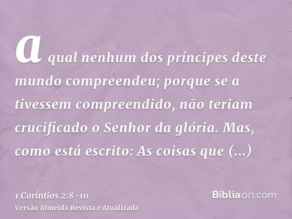 a qual nenhum dos príncipes deste mundo compreendeu; porque se a tivessem compreendido, não teriam crucificado o Senhor da glória.Mas, como está escrito: As coi