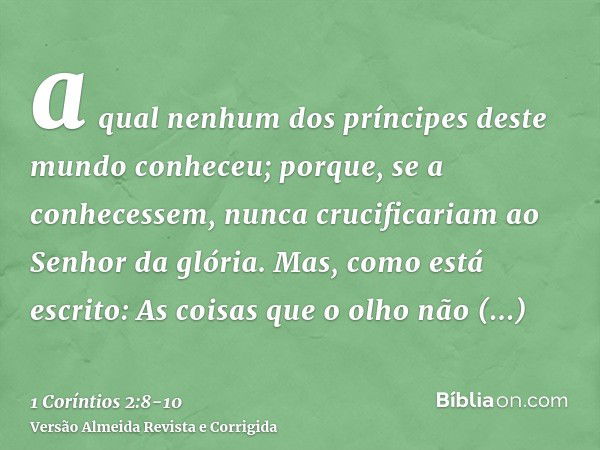 a qual nenhum dos príncipes deste mundo conheceu; porque, se a conhecessem, nunca crucificariam ao Senhor da glória.Mas, como está escrito: As coisas que o olho