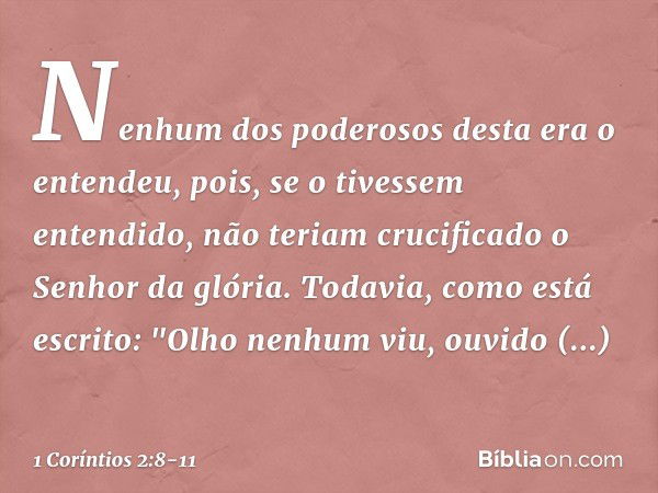 Nenhum dos poderosos desta era o entendeu, pois, se o tivessem entendido, não teriam crucificado o Senhor da glória. Todavia, como está escrito:
"Olho nenhum vi