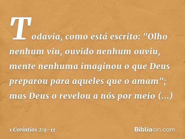 Todavia, como está escrito:
"Olho nenhum viu,
ouvido nenhum ouviu,
mente nenhuma imaginou
o que Deus preparou
para aqueles que o amam"; mas Deus o revelou a nós