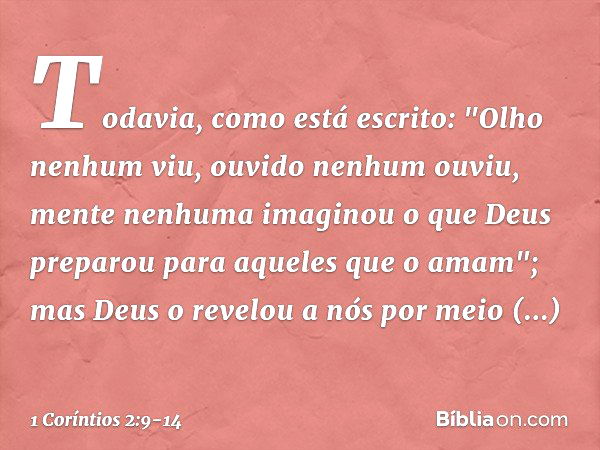 Todavia, como está escrito:
"Olho nenhum viu,
ouvido nenhum ouviu,
mente nenhuma imaginou
o que Deus preparou
para aqueles que o amam"; mas Deus o revelou a nós