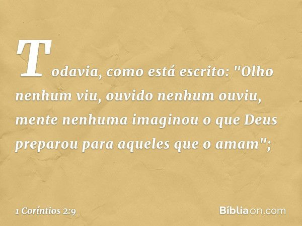 Todavia, como está escrito:
"Olho nenhum viu,
ouvido nenhum ouviu,
mente nenhuma imaginou
o que Deus preparou
para aqueles que o amam"; -- 1 Coríntios 2:9