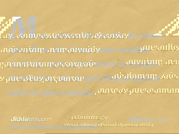 Mas, como está escrito: As coisas que olhos não viram, nem ouvidos ouviram, nem penetraram o coração do homem, são as que Deus preparou para os que o amam.