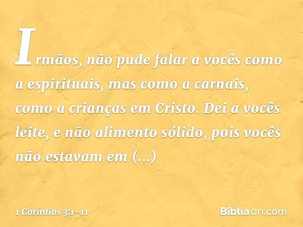 Irmãos, não pude falar a vocês como a espirituais, mas como a carnais, como a crianças em Cristo. Dei a vocês leite, e não alimento sólido, pois vocês não estav