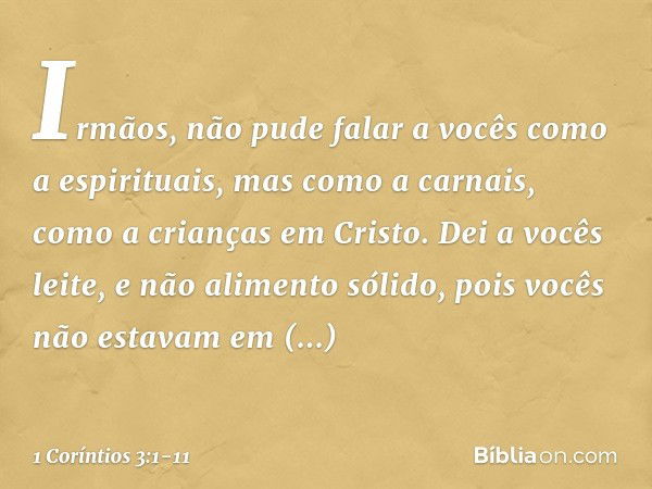 Irmãos, não pude falar a vocês como a espirituais, mas como a carnais, como a crianças em Cristo. Dei a vocês leite, e não alimento sólido, pois vocês não estav