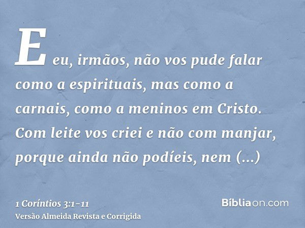 E eu, irmãos, não vos pude falar como a espirituais, mas como a carnais, como a meninos em Cristo.Com leite vos criei e não com manjar, porque ainda não podíeis