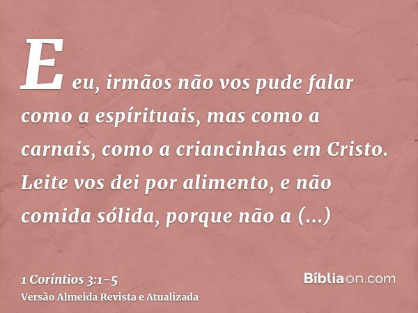 E eu, irmãos não vos pude falar como a espírituais, mas como a carnais, como a criancinhas em Cristo.Leite vos dei por alimento, e não comida sólida, porque não