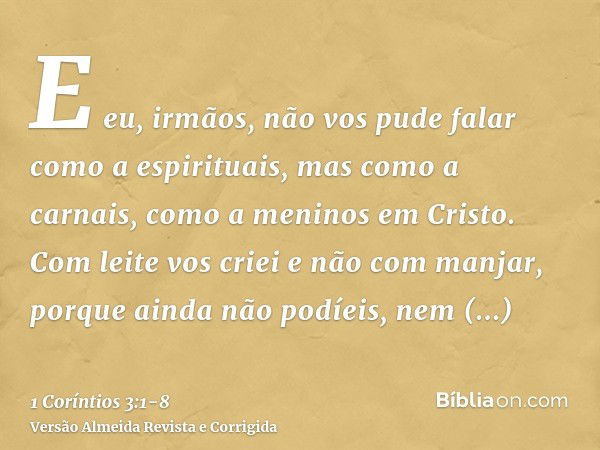 E eu, irmãos, não vos pude falar como a espirituais, mas como a carnais, como a meninos em Cristo.Com leite vos criei e não com manjar, porque ainda não podíeis