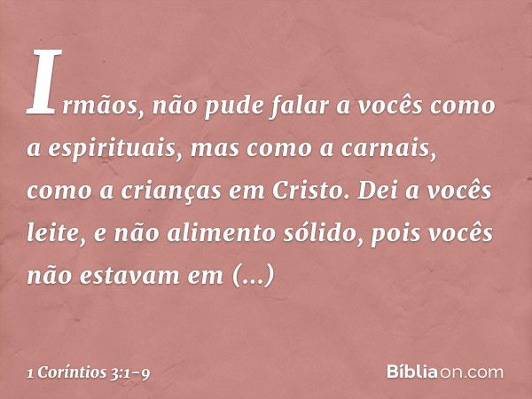 Irmãos, não pude falar a vocês como a espirituais, mas como a carnais, como a crianças em Cristo. Dei a vocês leite, e não alimento sólido, pois vocês não estav