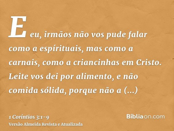 E eu, irmãos não vos pude falar como a espírituais, mas como a carnais, como a criancinhas em Cristo.Leite vos dei por alimento, e não comida sólida, porque não