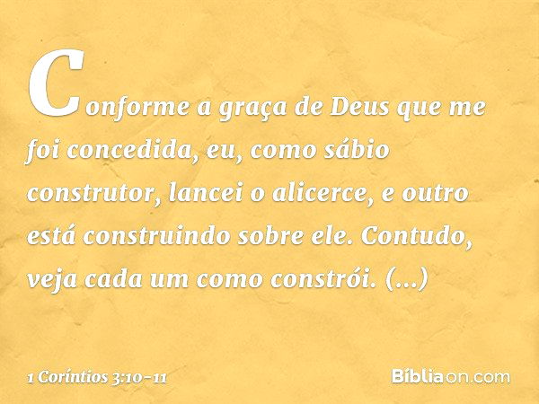 Conforme a graça de Deus que me foi concedida, eu, como sábio construtor, lancei o alicerce, e outro está construindo sobre ele. Contudo, veja cada um como cons