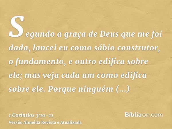 Segundo a graça de Deus que me foi dada, lancei eu como sábio construtor, o fundamento, e outro edifica sobre ele; mas veja cada um como edifica sobre ele.Porqu