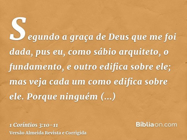 Segundo a graça de Deus que me foi dada, pus eu, como sábio arquiteto, o fundamento, e outro edifica sobre ele; mas veja cada um como edifica sobre ele.Porque n