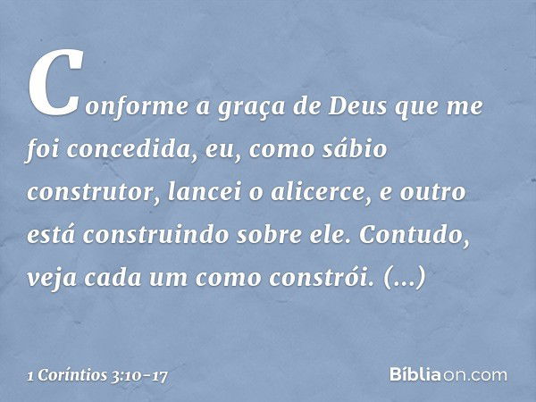 Conforme a graça de Deus que me foi concedida, eu, como sábio construtor, lancei o alicerce, e outro está construindo sobre ele. Contudo, veja cada um como cons