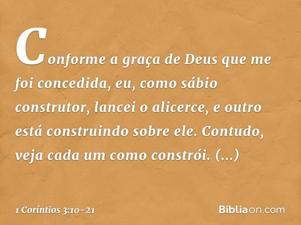 Conforme a graça de Deus que me foi concedida, eu, como sábio construtor, lancei o alicerce, e outro está construindo sobre ele. Contudo, veja cada um como cons