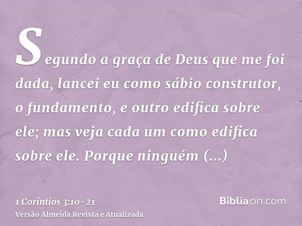 Segundo a graça de Deus que me foi dada, lancei eu como sábio construtor, o fundamento, e outro edifica sobre ele; mas veja cada um como edifica sobre ele.Porqu