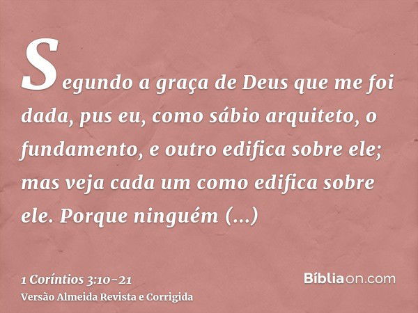 Segundo a graça de Deus que me foi dada, pus eu, como sábio arquiteto, o fundamento, e outro edifica sobre ele; mas veja cada um como edifica sobre ele.Porque n