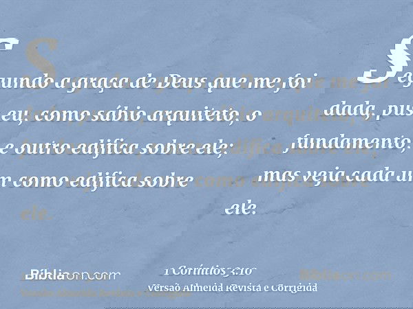 Segundo a graça de Deus que me foi dada, pus eu, como sábio arquiteto, o fundamento, e outro edifica sobre ele; mas veja cada um como edifica sobre ele.