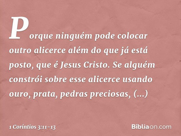 Porque ninguém pode colocar outro alicerce além do que já está posto, que é Jesus Cristo. Se alguém constrói sobre esse alicerce usando ouro, prata, pedras prec