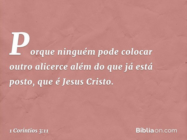 Porque ninguém pode colocar outro alicerce além do que já está posto, que é Jesus Cristo. -- 1 Coríntios 3:11