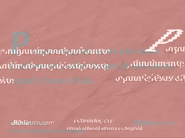 Porque ninguém pode pôr outro fundamento, além do que já está posto, o qual é Jesus Cristo.