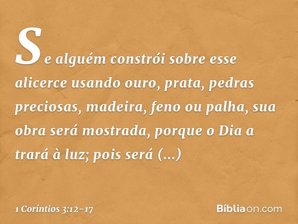 Se alguém constrói sobre esse alicerce usando ouro, prata, pedras preciosas, madeira, feno ou palha, sua obra será mostrada, porque o Dia a trará à luz; pois se