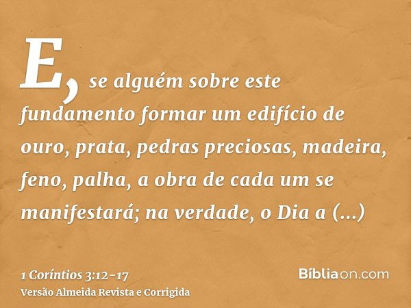 E, se alguém sobre este fundamento formar um edifício de ouro, prata, pedras preciosas, madeira, feno, palha,a obra de cada um se manifestará; na verdade, o Dia