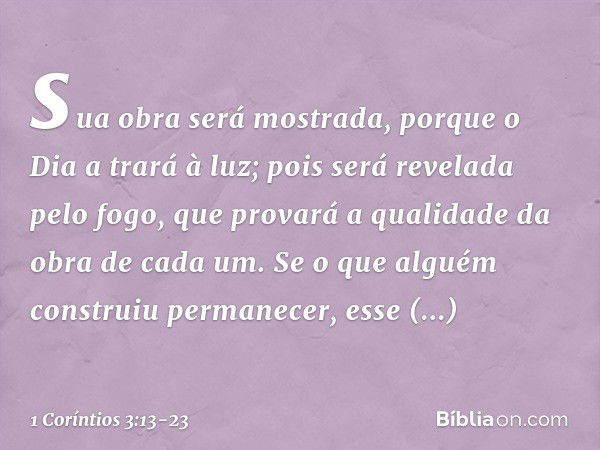 sua obra será mostrada, porque o Dia a trará à luz; pois será revelada pelo fogo, que provará a qualidade da obra de cada um. Se o que alguém construiu permanec