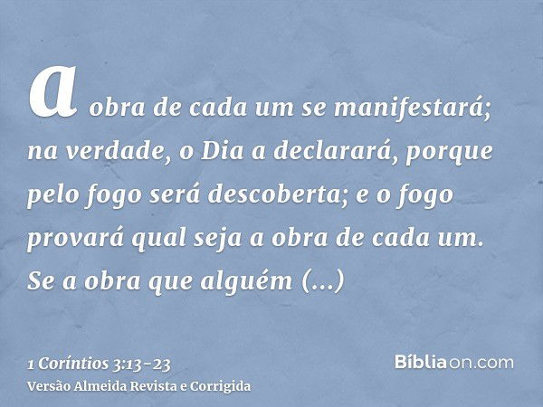 a obra de cada um se manifestará; na verdade, o Dia a declarará, porque pelo fogo será descoberta; e o fogo provará qual seja a obra de cada um.Se a obra que al